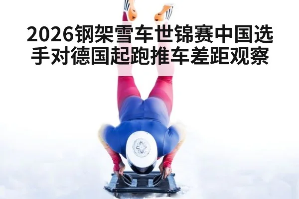 2026钢架雪车世锦赛中国选手对德国起跑推车差距观察