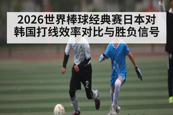 2026世界棒球经典赛日本对韩国打线效率对比与胜负信号